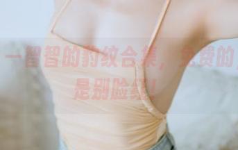 你瞧，一智智的豹纹合集，免费的，关键是别脸红！