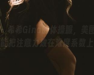 微密圈 – 希希Gina的体操服，美图出击！谁能把注意力放在难度系数上？