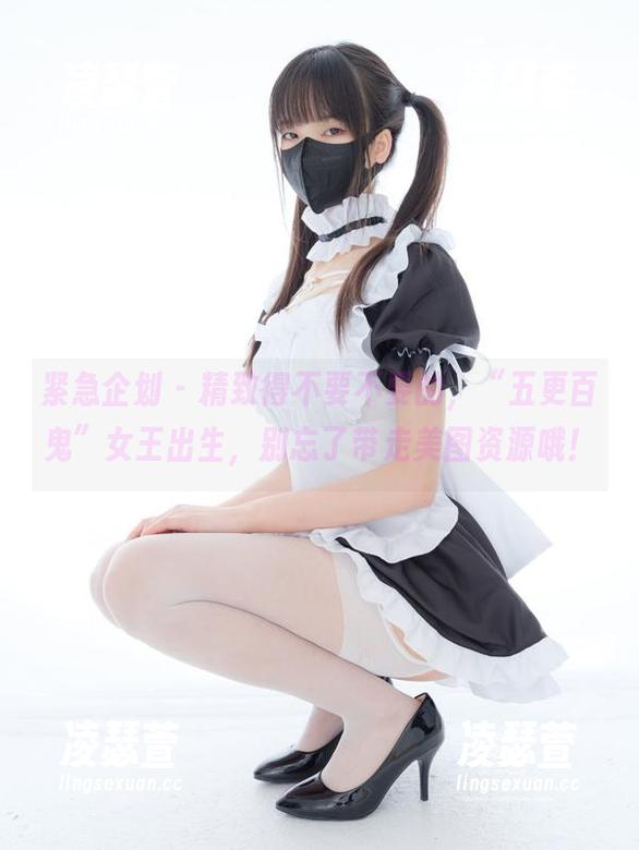 紧急企划-五更百鬼 紧急企划 - 精致得不要不要的,“五更百鬼”女王出生,别忘了带走美图资源哦!