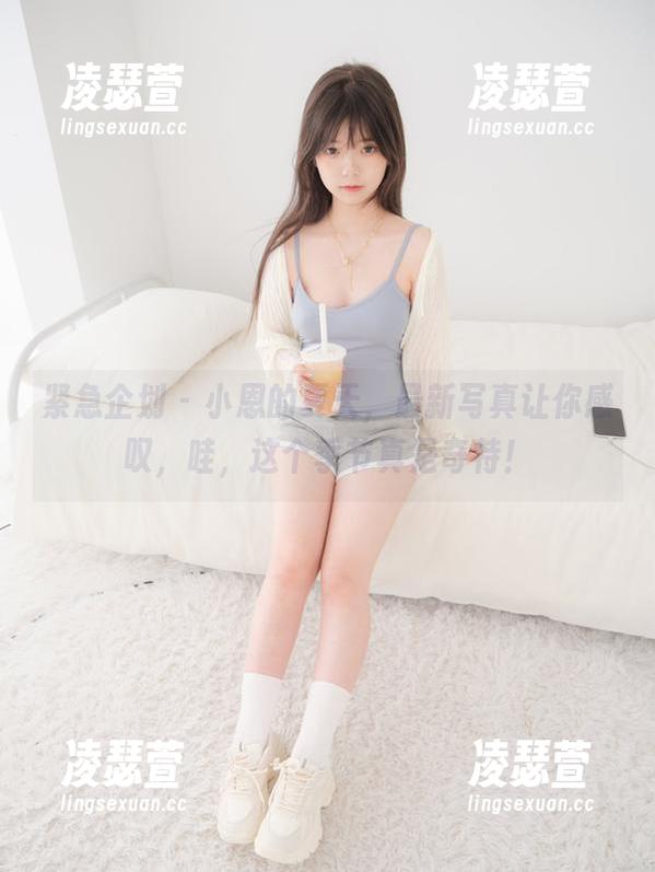 紧急企划 - 小恩的夏天，最新写真让你感叹，哇，这个季节真是奇特！